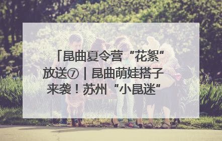 昆曲夏令营“花絮”放送⑦｜昆曲萌娃搭子来袭！苏州“小昆迷”姐弟期待同台演绎“姑苏水磨调”