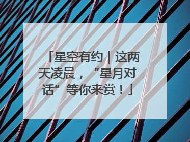星空有约｜这两天凌晨，“星月对话”等你来赏！