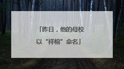 昨日，他的母校以“祥榕”命名