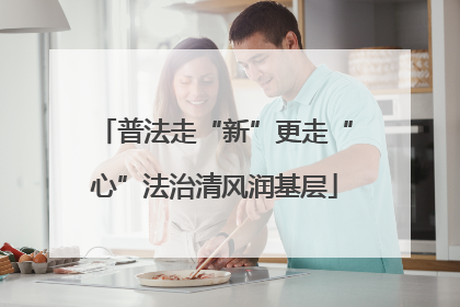 普法走“新”更走“心”法治清风润基层