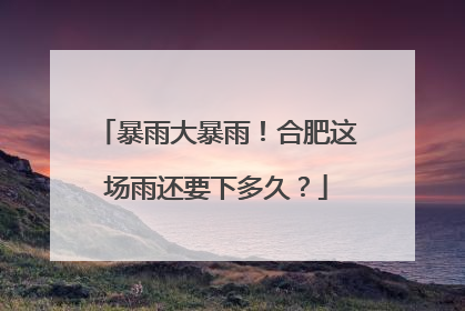 暴雨大暴雨！合肥这场雨还要下多久？