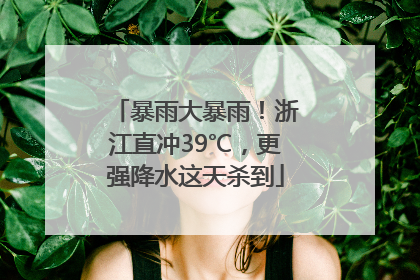 暴雨大暴雨！浙江直冲39℃，更强降水这天杀到