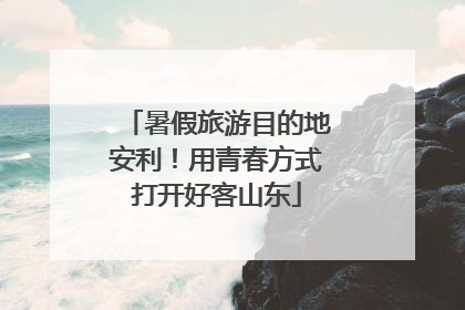 暑假旅游目的地安利！用青春方式打开好客山东