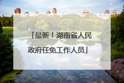 最新!湖南省人民政府任免工作人员