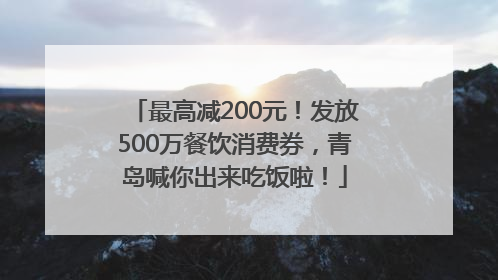 最高减200元！发放500万餐饮消费券，青岛喊你出来吃饭啦！
