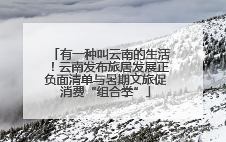 有一种叫云南的生活！云南发布旅居发展正负面清单与暑期文旅促消费“组合拳”
