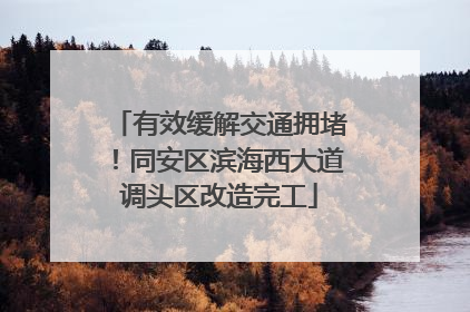 有效缓解交通拥堵！同安区滨海西大道调头区改造完工