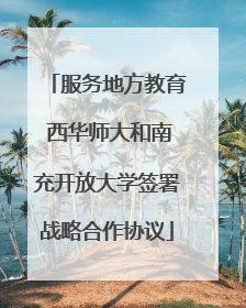 服务地方教育 西华师大和南充开放大学签署战略合作协议