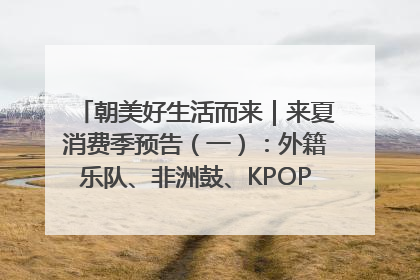 朝美好生活而来｜来夏消费季预告（一）：外籍乐队、非洲鼓、KPOP舞团、居民开放麦……这也太show了
