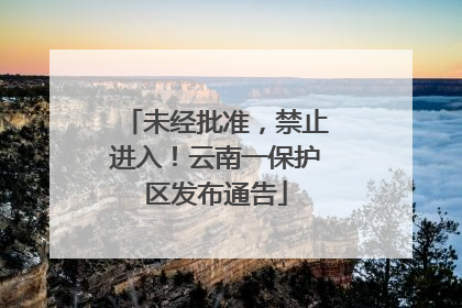 未经批准，禁止进入！云南一保护区发布通告