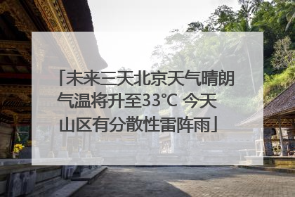 未来三天北京天气晴朗气温将升至33℃ 今天山区有分散性雷阵雨