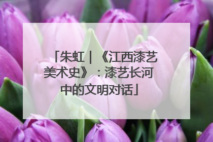 朱虹｜《江西漆艺美术史》：漆艺长河中的文明对话