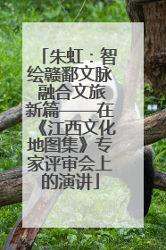 朱虹：智绘赣鄱文脉 融合文旅新篇——在《江西文化地图集》专家评审会上的演讲