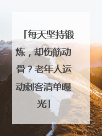 每天坚持锻炼，却伤筋动骨？老年人运动刺客清单曝光