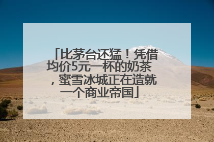 比茅台还猛！凭借均价5元一杯的奶茶，蜜雪冰城正在造就一个商业帝国
