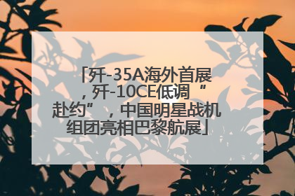 歼-35A海外首展，歼-10CE低调“赴约”，中国明星战机组团亮相巴黎航展