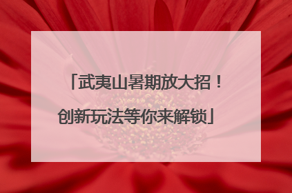 武夷山暑期放大招！创新玩法等你来解锁