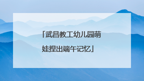 武昌教工幼儿园萌娃捏出端午记忆