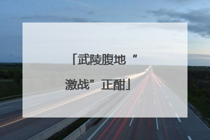 武陵腹地“激战”正酣