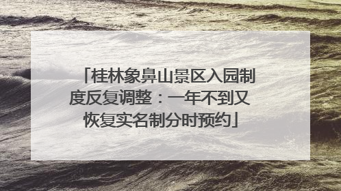 桂林象鼻山景区入园制度反复调整：一年不到又恢复实名制分时预约