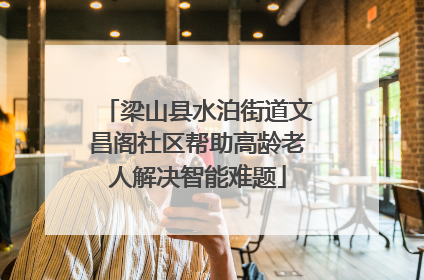 梁山县水泊街道文昌阁社区帮助高龄老人解决智能难题