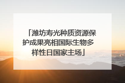 潍坊寿光种质资源保护成果亮相国际生物多样性日国家主场