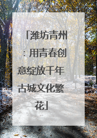 潍坊青州：用青春创意绽放千年古城文化繁花