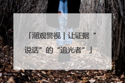 潮观警视｜让证据“说话”的“追光者”