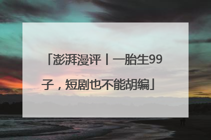澎湃漫评丨一胎生99子，短剧也不能胡编