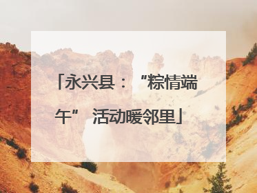 永兴县：“粽情端午” 活动暖邻里