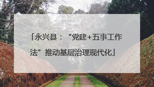永兴县：“党建+五事工作法”推动基层治理现代化