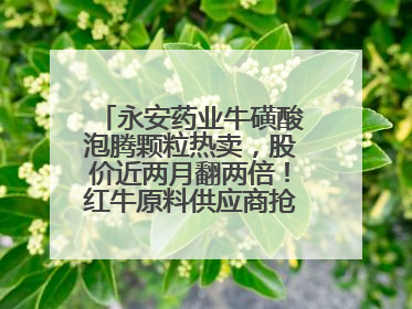 永安药业牛磺酸泡腾颗粒热卖，股价近两月翻两倍！红牛原料供应商抢食客户