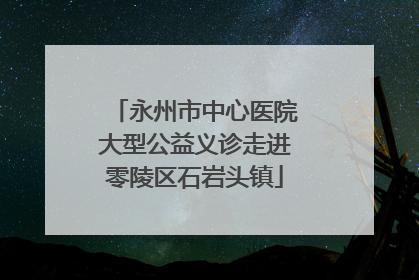 永州市中心医院大型公益义诊走进零陵区石岩头镇