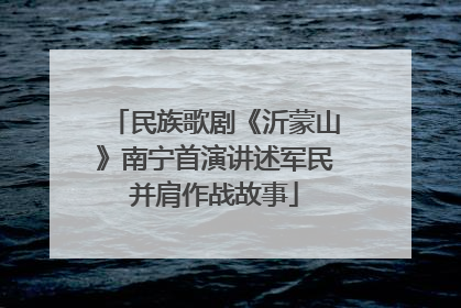 民族歌剧《沂蒙山》南宁首演讲述军民并肩作战故事