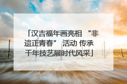 汉吉福年画亮相 “非遗正青春” 活动 传承千年技艺展时代风采