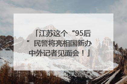 江苏这个“95后”民警将亮相国新办中外记者见面会！