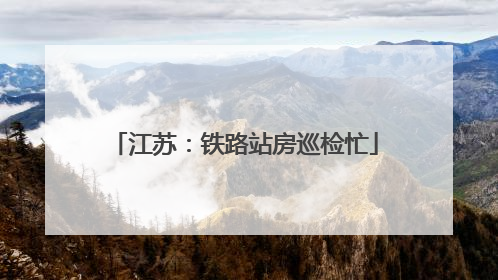 江苏：铁路站房巡检忙