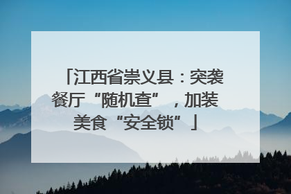 江西省崇义县：突袭餐厅“随机查”，加装美食“安全锁”