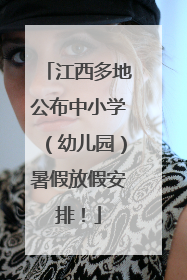 江西多地公布中小学（幼儿园）暑假放假安排！