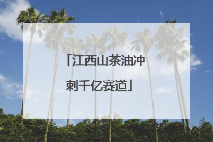 江西山茶油冲刺千亿赛道