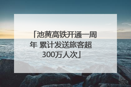 池黄高铁开通一周年 累计发送旅客超300万人次