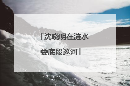 沈晓明在涟水娄底段巡河