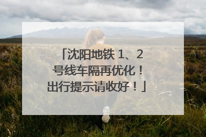 沈阳地铁 1、2 号线车隔再优化！出行提示请收好！