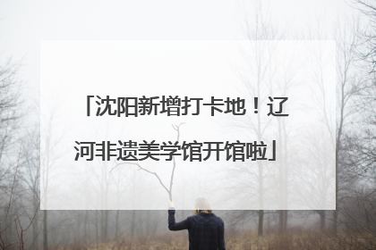 沈阳新增打卡地！辽河非遗美学馆开馆啦