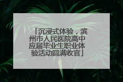 沉浸式体验，滨州市人民医院高中应届毕业生职业体验活动圆满收官