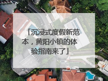 沉浸式度假新范本，黄阳小镇的体验指南来了