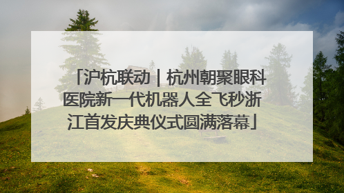 沪杭联动｜杭州朝聚眼科医院新一代机器人全飞秒浙江首发庆典仪式圆满落幕