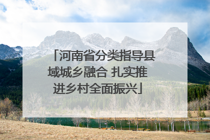 河南省分类指导县域城乡融合 扎实推进乡村全面振兴