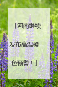 河南继续发布高温橙色预警！