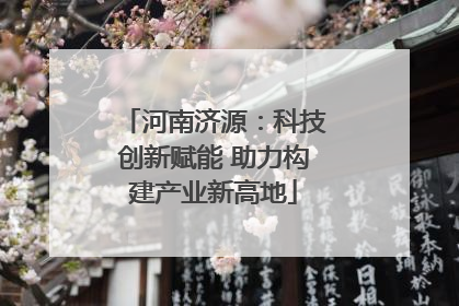 河南济源：科技创新赋能 助力构建产业新高地